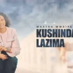 Audio | Martha Mwaipaja – Kushinda Lazima
